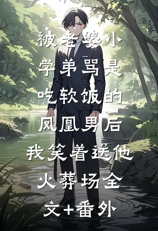 被老婆小学弟骂是吃软饭的凤凰男后，我笑着送他火葬场全文+番外