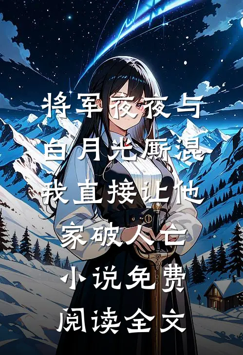 将军夜夜与白月光厮混，我直接让他家破人亡小说免费阅读全文