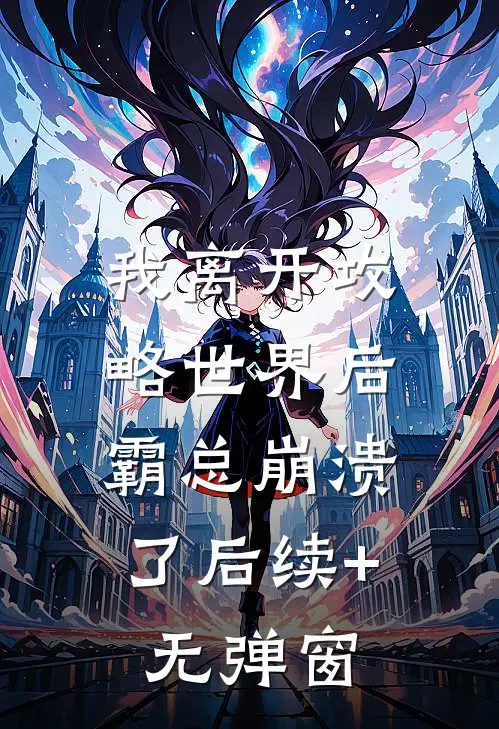 我离开攻略世界后，霸总崩溃了后续+无弹窗