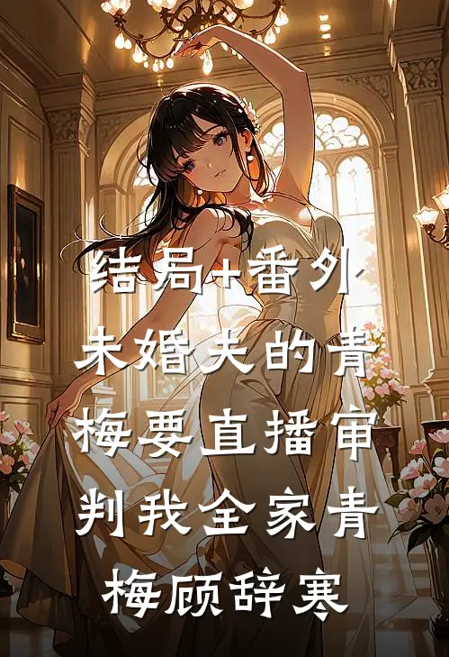 结局+番外未婚夫的青梅要直播审判我全家青梅顾辞寒