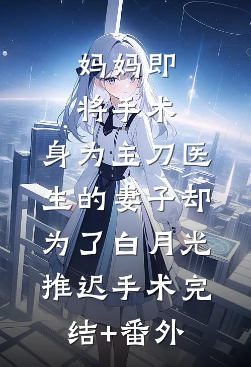 妈妈即将手术，身为主刀医生的妻子却为了白月光推迟手术完结+番外