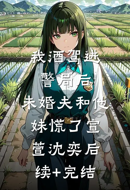我酒驾进警局后，未婚夫和他妹慌了宣萱沈奕后续+完结