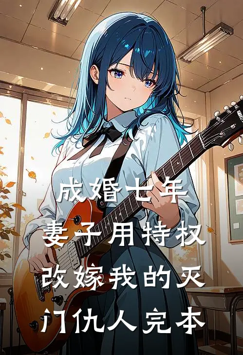 成婚七年，妻子用特权改嫁我的灭门仇人完本