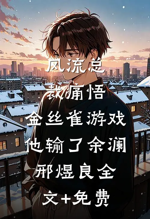 风流总裁痛悟：金丝雀游戏他输了余澜邢煜良全文+免费