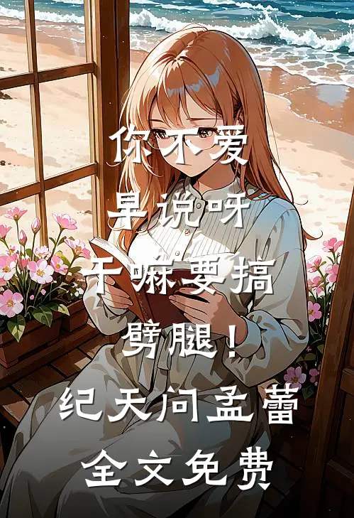 你不爱早说呀，干嘛要搞劈腿！纪天问孟蕾全文免费