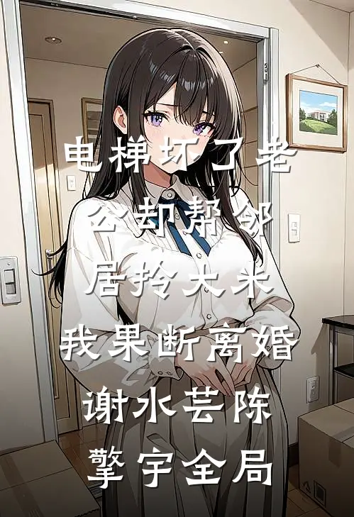 电梯坏了老公却帮邻居拎大米，我果断离婚谢水芸陈擎宇全局