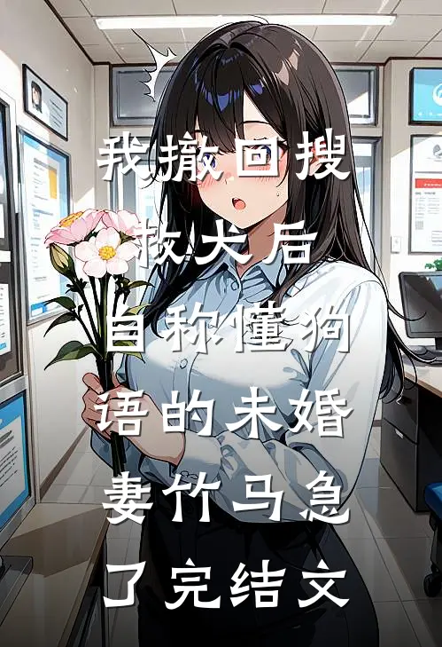 我撤回搜救犬后，自称懂狗语的未婚妻竹马急了完结文