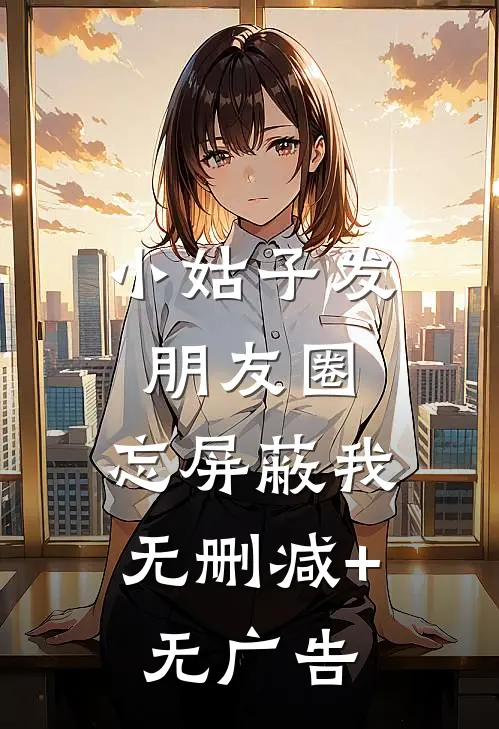 小姑子发朋友圈，忘屏蔽我无删减+无广告