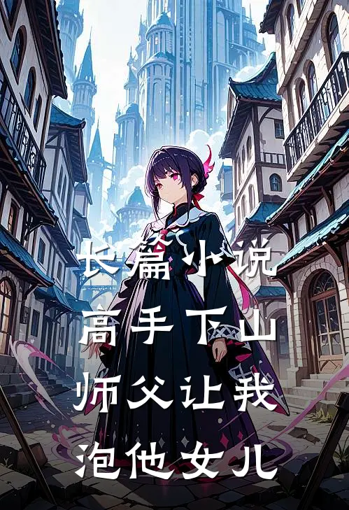 长篇小说高手下山：师父让我泡他女儿