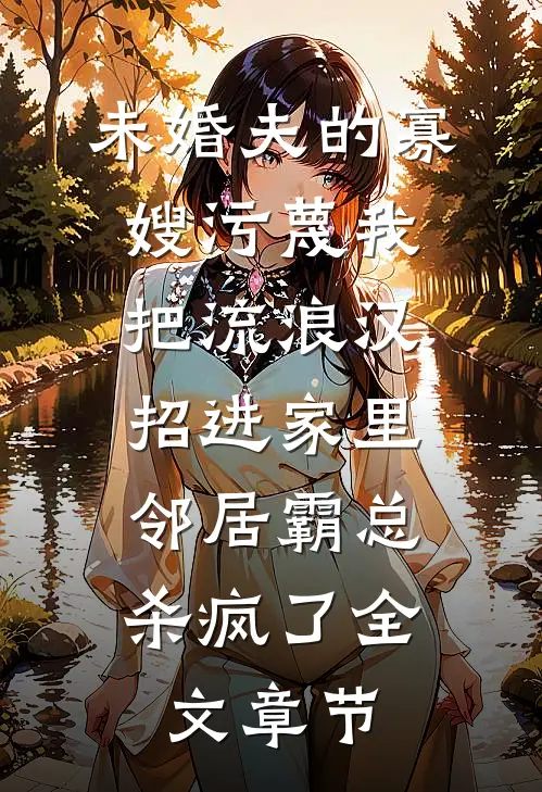 未婚夫的寡嫂污蔑我把流浪汉招进家里，邻居霸总杀疯了全文章节