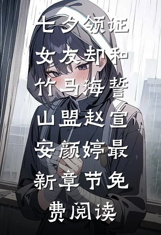七夕领证，女友却和竹马海誓山盟赵宣安颜婷最新章节免费阅读