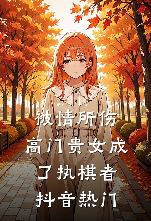 被情所伤，高门贵女成了执棋者抖音热门