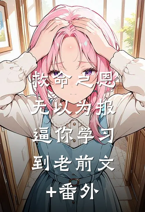 救命之恩无以为报，逼你学习到老前文+番外