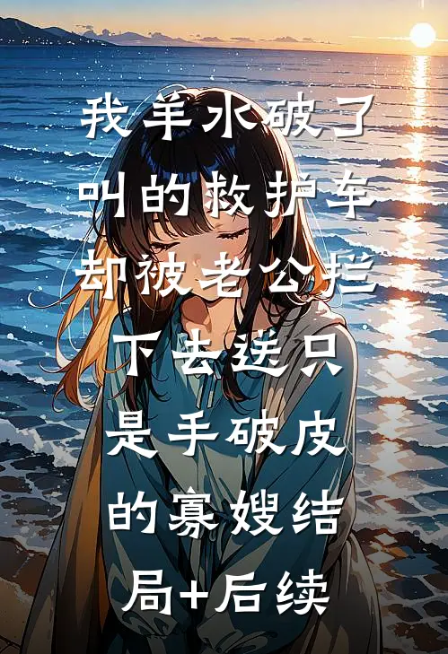 我羊水破了叫的救护车，却被老公拦下去送只是手破皮的寡嫂结局+后续