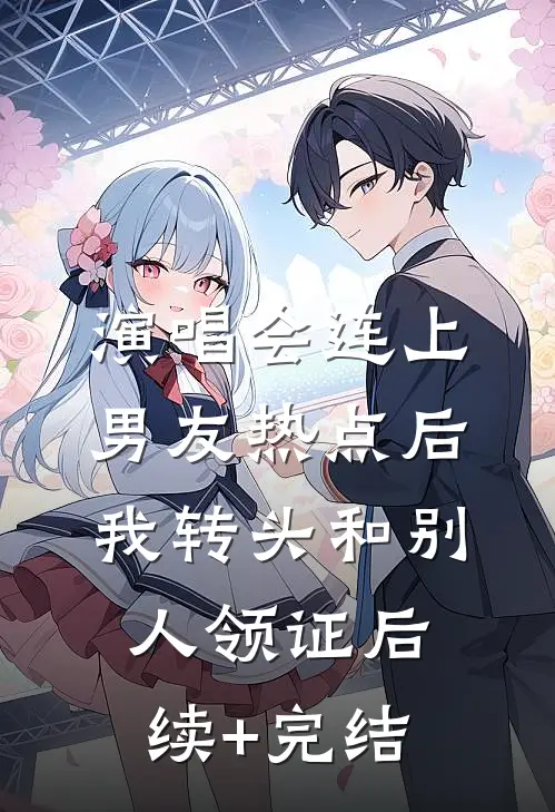 演唱会连上男友热点后，我转头和别人领证后续+完结