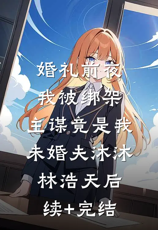 婚礼前夜我被绑架，主谋竟是我未婚夫沐沐林浩天后续+完结