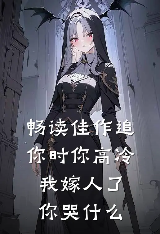 畅读佳作追你时你高冷，我嫁人了你哭什么