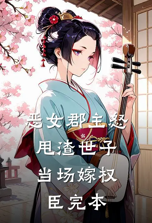 恶女郡主怒甩渣世子，当场嫁权臣完本