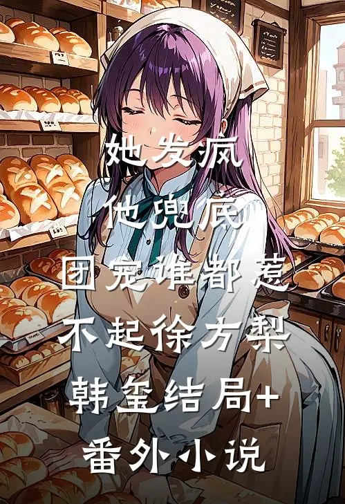 她发疯，他兜底，团宠谁都惹不起徐方梨韩玺结局+番外小说