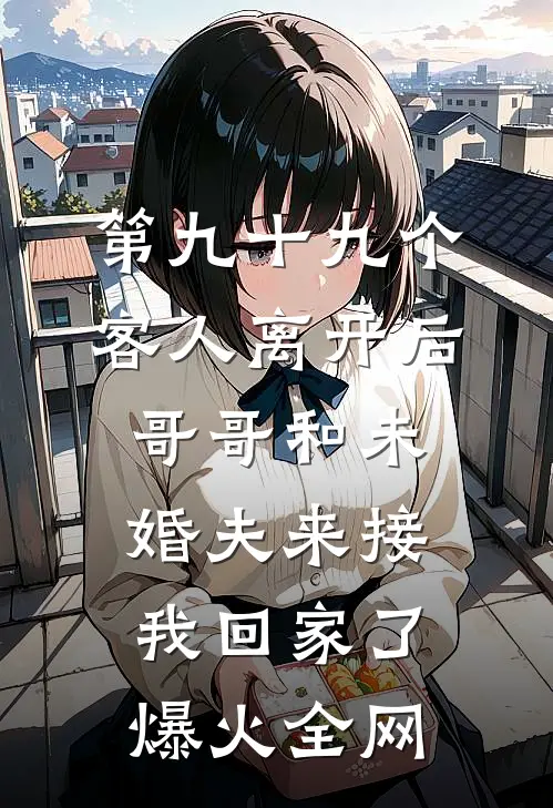 第九十九个客人离开后，哥哥和未婚夫来接我回家了爆火全网