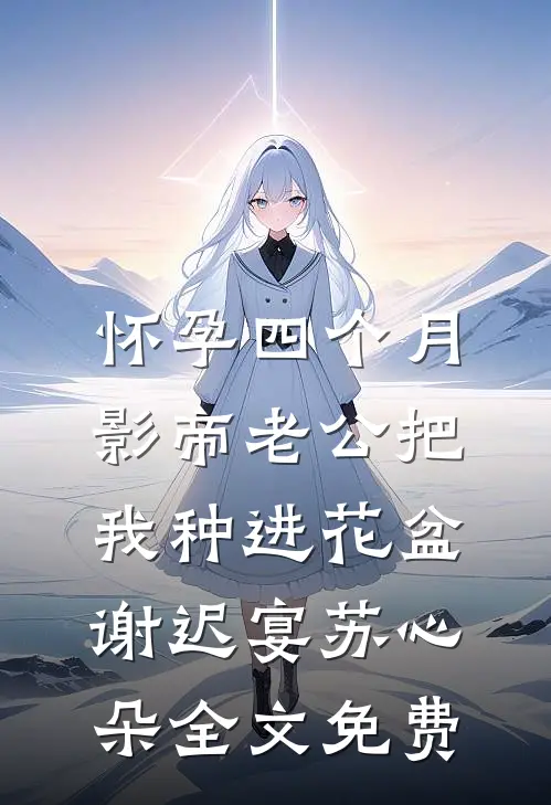 怀孕四个月，影帝老公把我种进花盆谢迟宴苏心朵全文免费