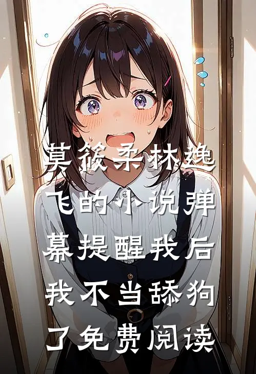 莫筱柔林逸飞的小说弹幕提醒我后，我不当舔狗了免费阅读