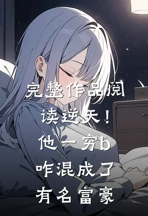 完整作品阅读逆天！他一穷b，咋混成了有名富豪