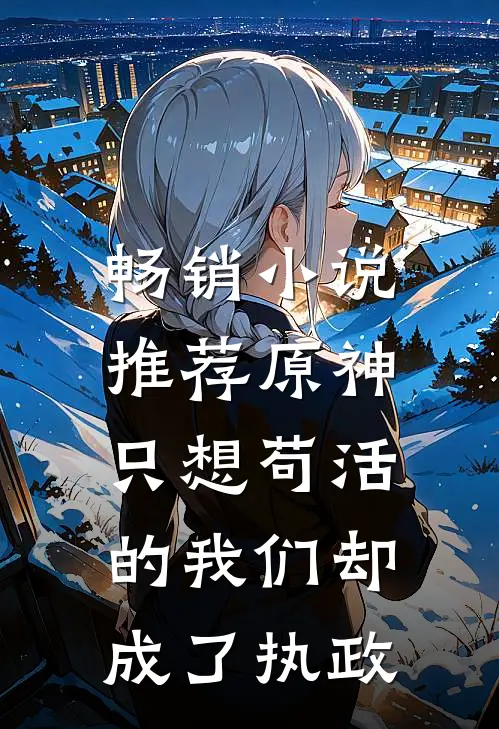 畅销小说推荐原神：只想苟活的我们却成了执政