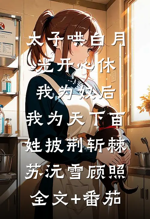 太子哄白月光开心休我为奴后，我为天下百姓披荆斩棘苏沅雪顾照全文+番茄