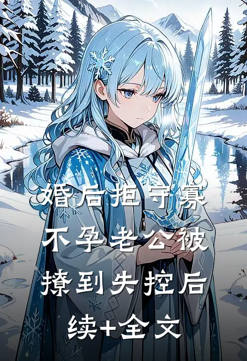 婚后拒守寡，不孕老公被撩到失控后续+全文