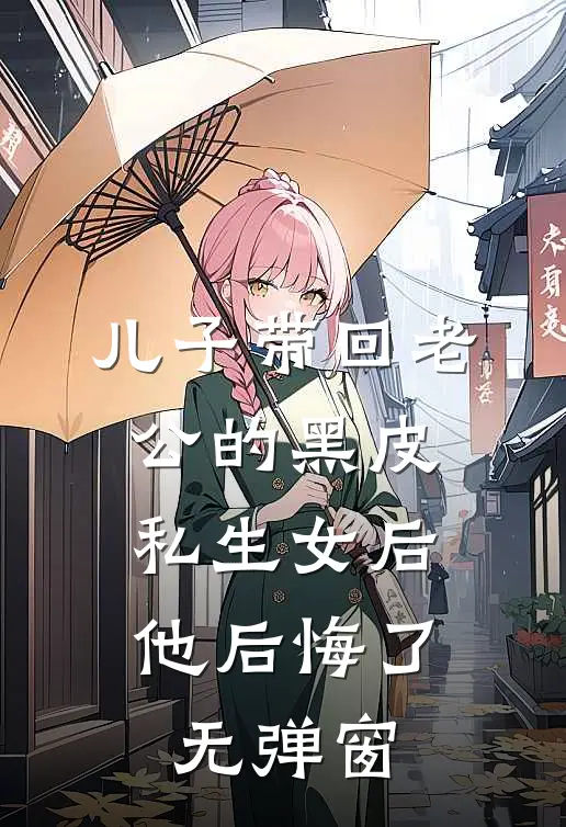 儿子带回老公的黑皮私生女后，他后悔了无弹窗