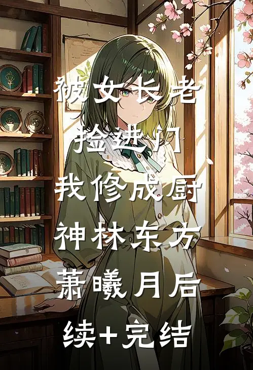 被女长老捡进门，我修成厨神林东方萧曦月后续+完结