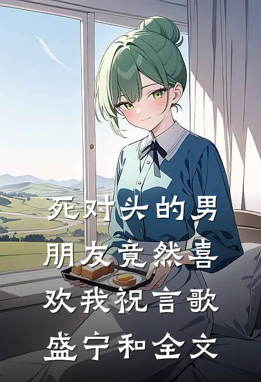 死对头的男朋友竟然喜欢我祝言歌盛宁和全文