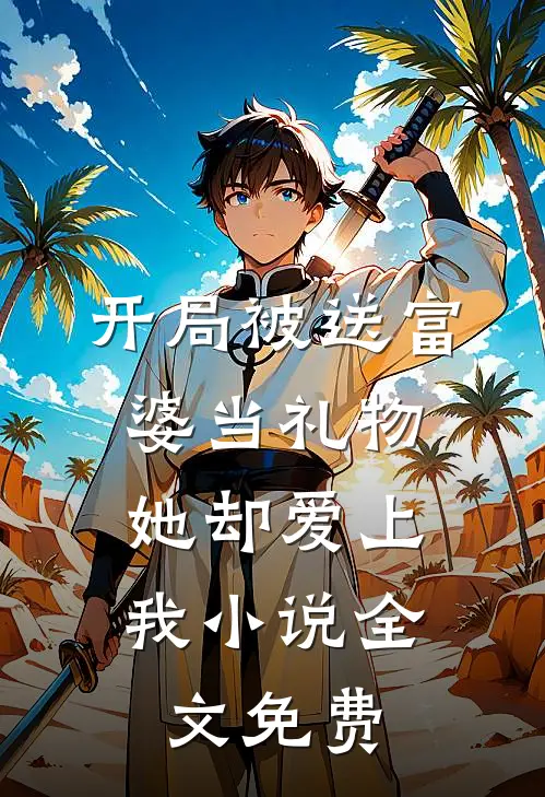 开局被送富婆当礼物，她却爱上我小说全文免费