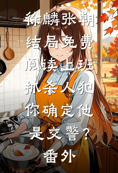徐麟张朝结局免费阅读上班抓杀人犯，你确定他是交警？番外