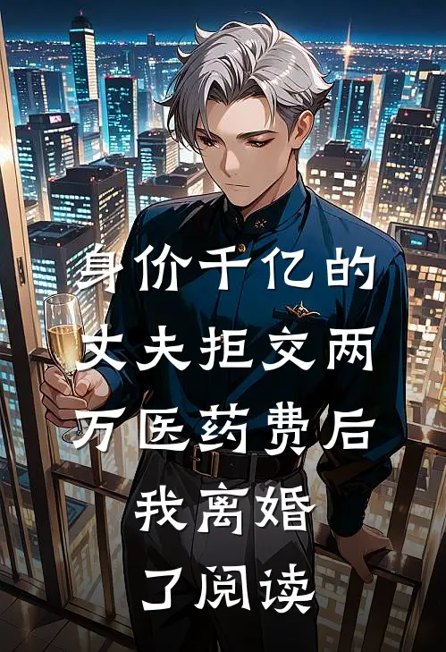 身价千亿的丈夫拒交两万医药费后，我离婚了阅读