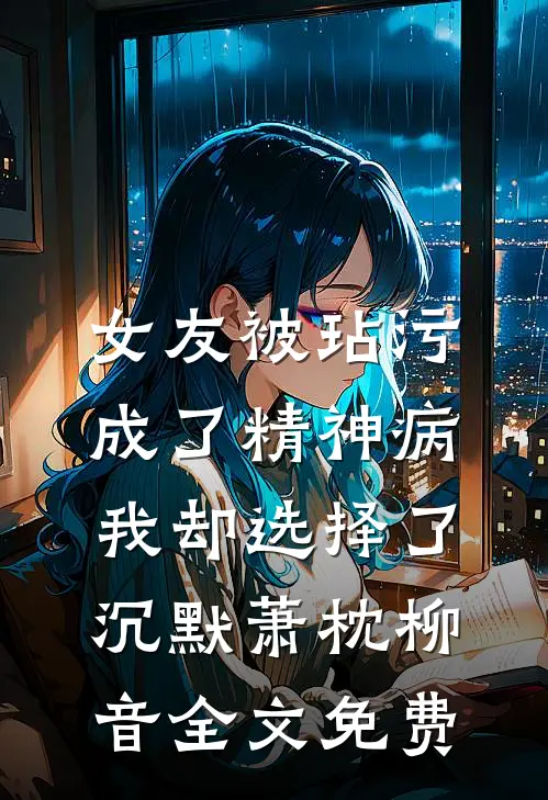 女友被玷污成了精神病，我却选择了沉默萧枕柳音全文免费