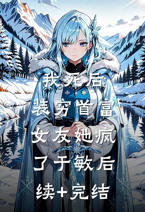 我死后，装穷首富女友她疯了于敏后续+完结