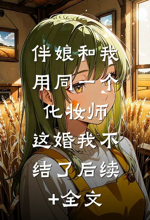 伴娘和我用同一个化妆师，这婚我不结了后续+全文
