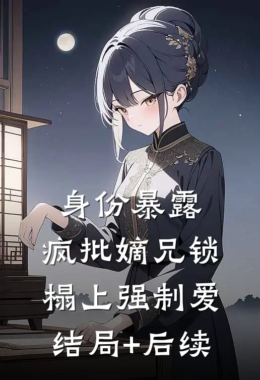 身份暴露，疯批嫡兄锁榻上强制爱结局+后续