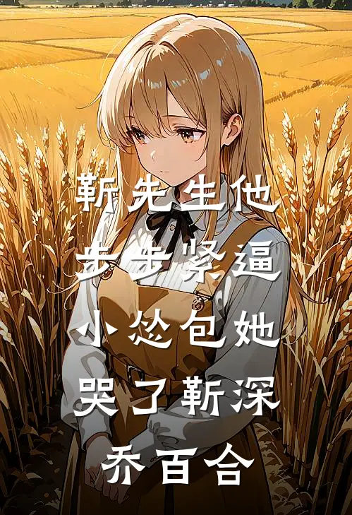 靳先生他步步紧逼，小怂包她哭了靳深乔百合