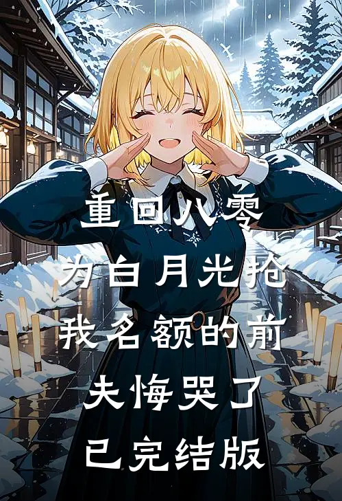 重回八零，为白月光抢我名额的前夫悔哭了已完结版