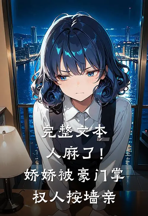 完整文本人麻了！娇娇被豪门掌权人按墙亲