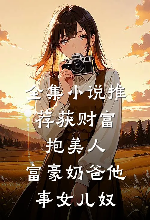 全集小说推荐获财富，抱美人，富豪奶爸他事女儿奴