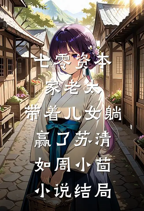 七零资本家老太，带着儿女躺赢了苏清如周小茴小说结局