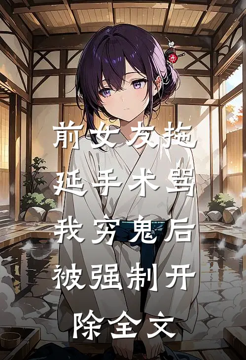 前女友拖延手术骂我穷鬼后，被强制开除全文