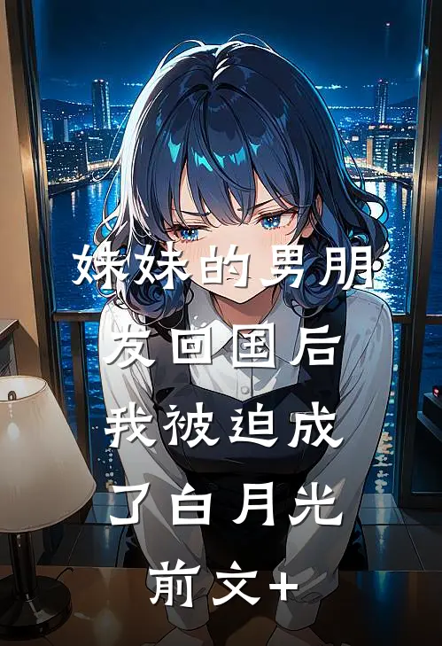 妹妹的男朋友回国后，我被迫成了白月光前文+