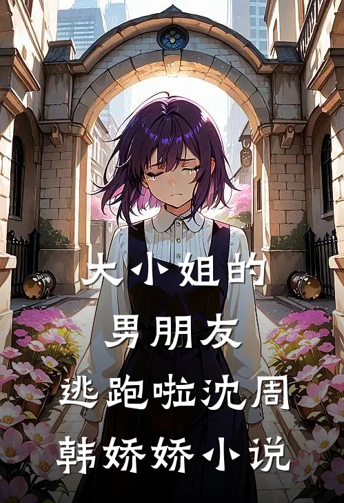 大小姐的男朋友,逃跑啦沈周韩娇娇免费阅读