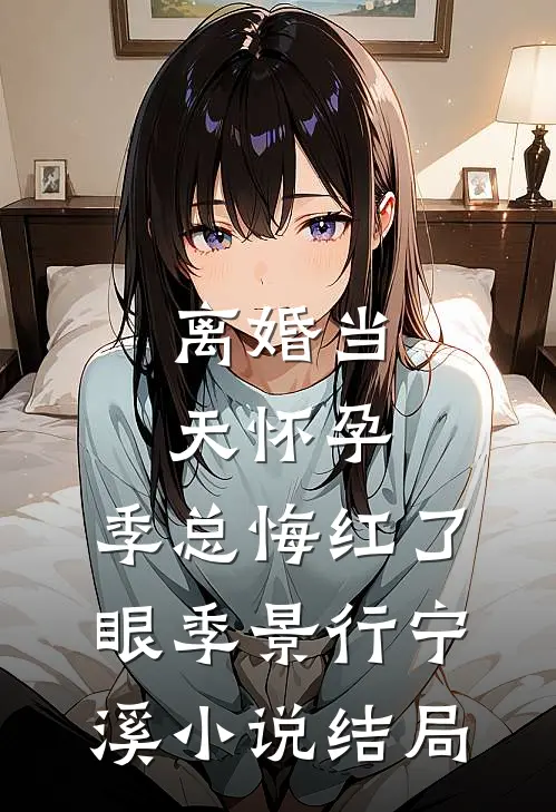 离婚当天怀孕，季总悔红了眼季景行宁溪小说结局
