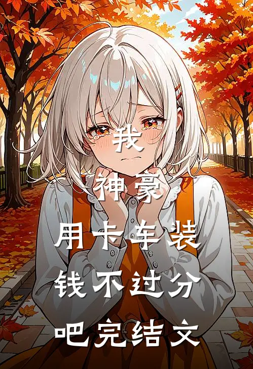 我，神豪，用卡车装钱不过分吧完结文